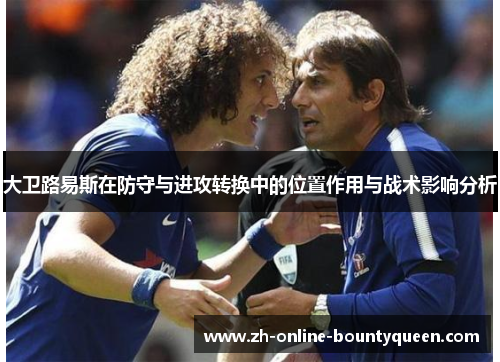 大卫路易斯在防守与进攻转换中的位置作用与战术影响分析