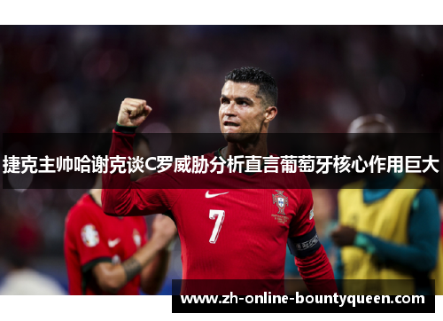捷克主帅哈谢克谈C罗威胁分析直言葡萄牙核心作用巨大
