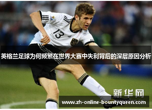 英格兰足球为何频繁在世界大赛中失利背后的深层原因分析