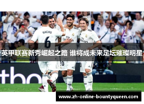 英甲联赛新秀崛起之路 谁将成未来足坛璀璨明星