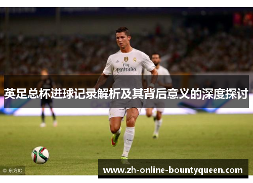 英足总杯进球记录解析及其背后意义的深度探讨