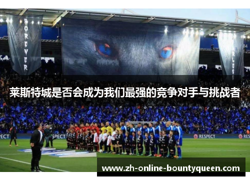 莱斯特城是否会成为我们最强的竞争对手与挑战者