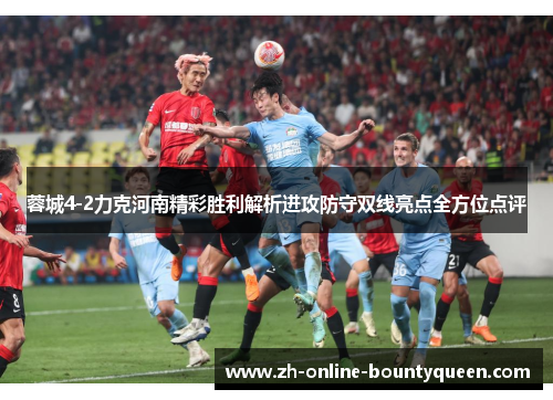 蓉城4-2力克河南精彩胜利解析进攻防守双线亮点全方位点评