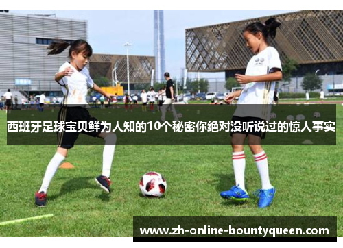 西班牙足球宝贝鲜为人知的10个秘密你绝对没听说过的惊人事实
