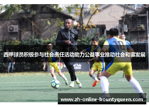 西甲球员积极参与社会责任活动助力公益事业推动社会和谐发展