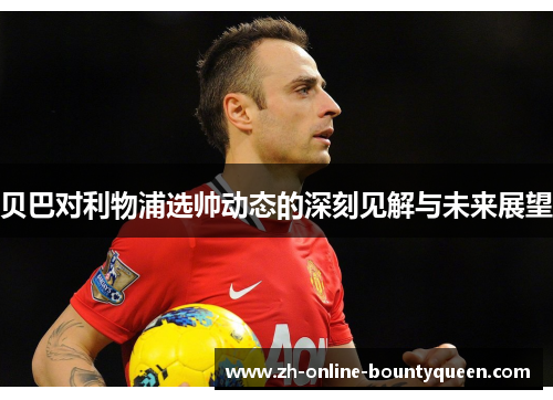 贝巴对利物浦选帅动态的深刻见解与未来展望