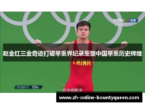 赵金红三金奇迹打破举重界纪录重塑中国举重历史辉煌