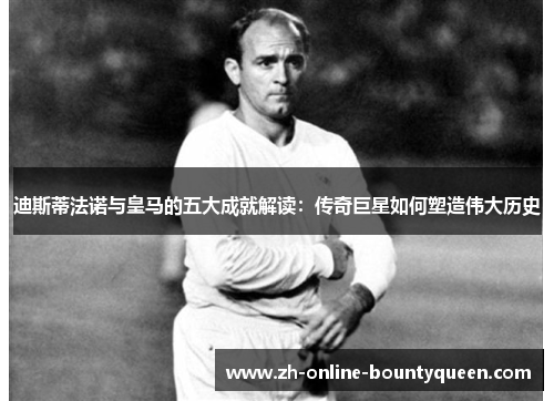 迪斯蒂法诺与皇马的五大成就解读：传奇巨星如何塑造伟大历史