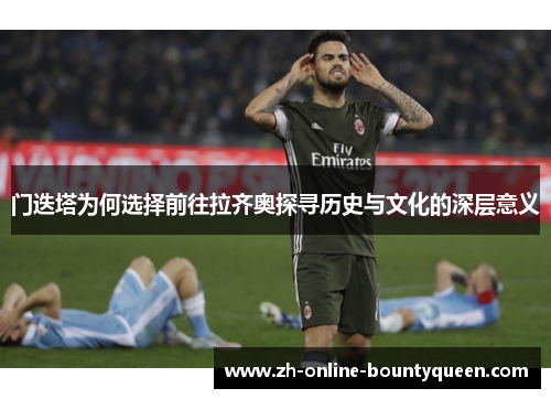 门迭塔为何选择前往拉齐奥探寻历史与文化的深层意义