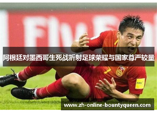 阿根廷对墨西哥生死战折射足球荣耀与国家尊严较量