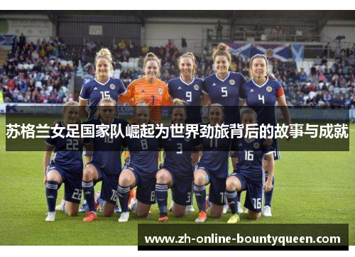苏格兰女足国家队崛起为世界劲旅背后的故事与成就