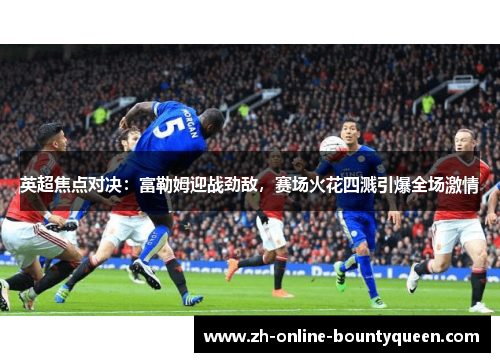 英超焦点对决：富勒姆迎战劲敌，赛场火花四溅引爆全场激情