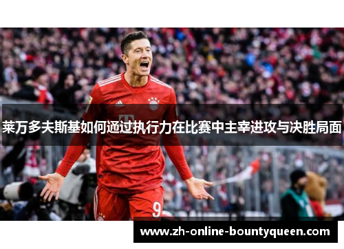 莱万多夫斯基如何通过执行力在比赛中主宰进攻与决胜局面
