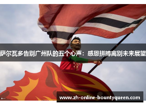 萨尔瓦多告别广州队的五个心声：感恩拼搏离别未来展望