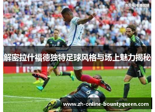 解密拉什福德独特足球风格与场上魅力揭秘