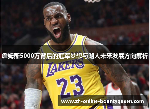 詹姆斯5000万背后的冠军梦想与湖人未来发展方向解析