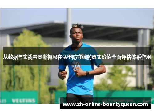 从数据与实战看奥斯梅恩在法甲防守端的真实价值全面评估体系作用