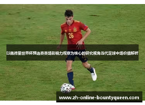 以佩德里世界杯预选赛赛场影响力观察为核心的研究视角当代足球中场价值解析