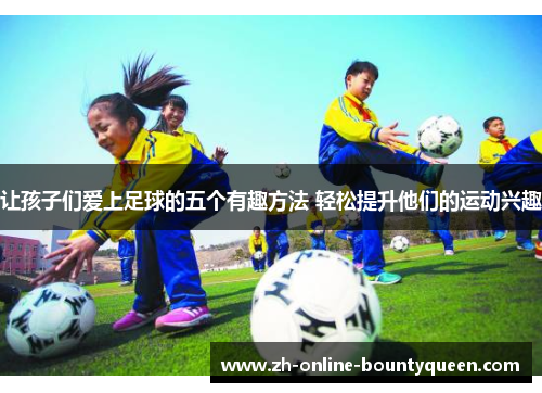 让孩子们爱上足球的五个有趣方法 轻松提升他们的运动兴趣