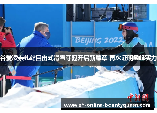 谷爱凌崇礼站自由式滑雪夺冠开启新篇章 再次证明巅峰实力