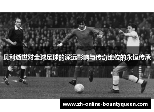 贝利逝世对全球足球的深远影响与传奇地位的永恒传承