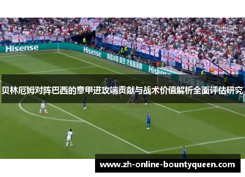 贝林厄姆对阵巴西的意甲进攻端贡献与战术价值解析全面评估研究