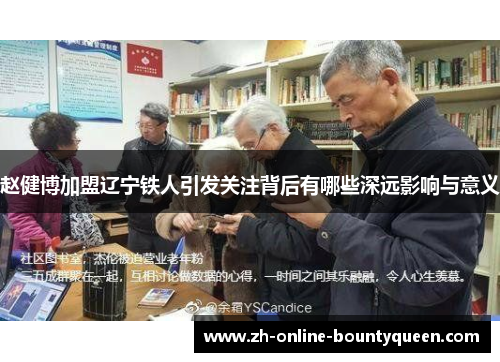 赵健博加盟辽宁铁人引发关注背后有哪些深远影响与意义