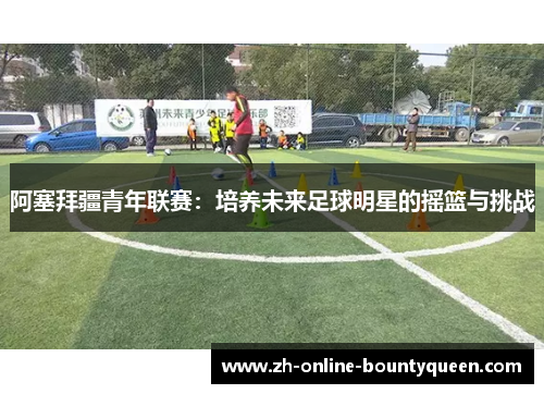 阿塞拜疆青年联赛：培养未来足球明星的摇篮与挑战