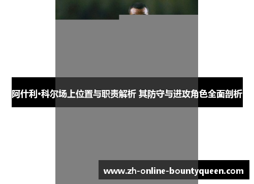 阿什利·科尔场上位置与职责解析 其防守与进攻角色全面剖析