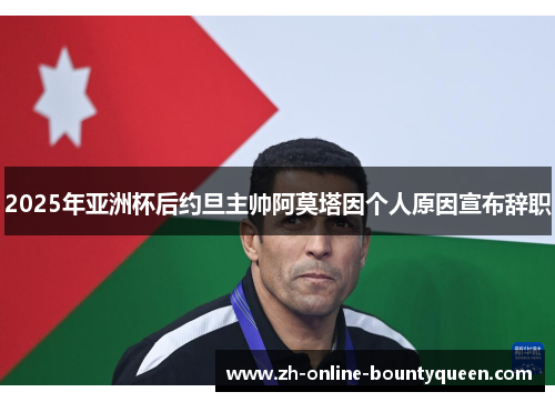 2025年亚洲杯后约旦主帅阿莫塔因个人原因宣布辞职