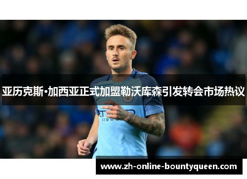 亚历克斯·加西亚正式加盟勒沃库森引发转会市场热议