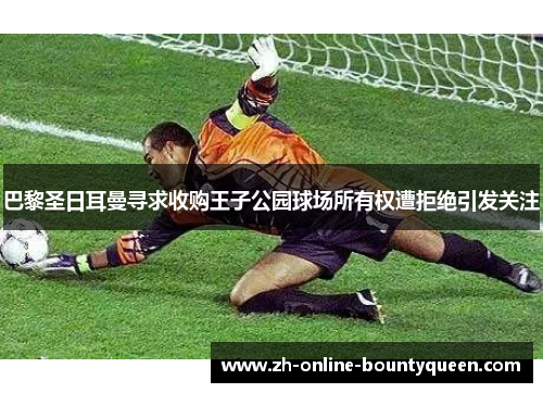 巴黎圣日耳曼寻求收购王子公园球场所有权遭拒绝引发关注