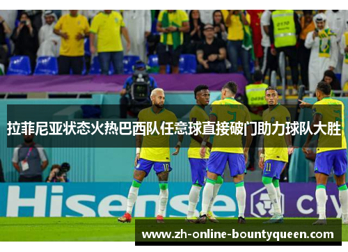 拉菲尼亚状态火热巴西队任意球直接破门助力球队大胜