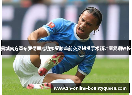 曼城官方宣布罗德里成功接受膝盖前交叉韧带手术预计康复期较长