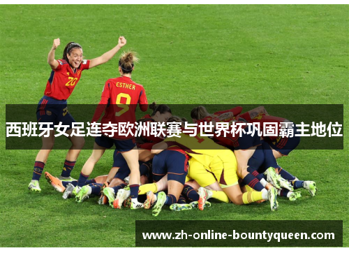 西班牙女足连夺欧洲联赛与世界杯巩固霸主地位