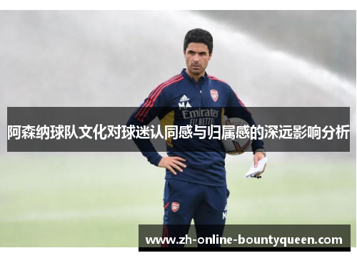 阿森纳球队文化对球迷认同感与归属感的深远影响分析