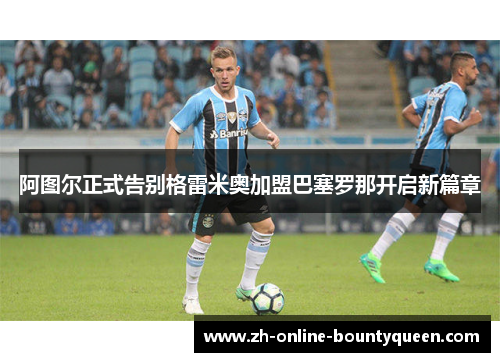 阿图尔正式告别格雷米奥加盟巴塞罗那开启新篇章