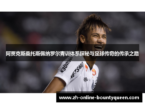 阿贾克斯桑托斯佩纳罗尔青训体系探秘与足球传奇的传承之路