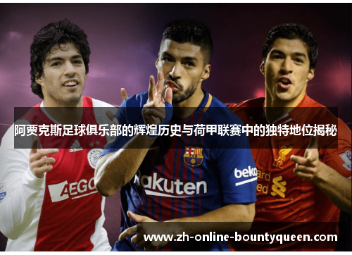 阿贾克斯足球俱乐部的辉煌历史与荷甲联赛中的独特地位揭秘