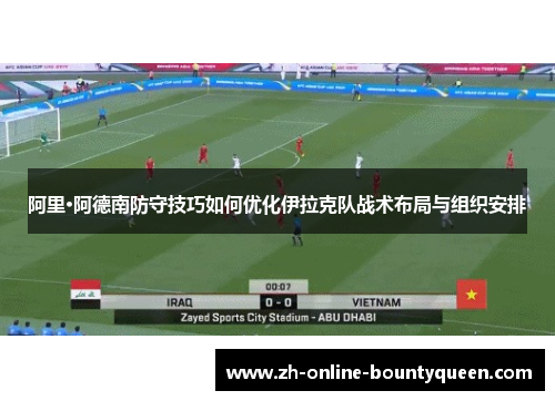 阿里·阿德南防守技巧如何优化伊拉克队战术布局与组织安排