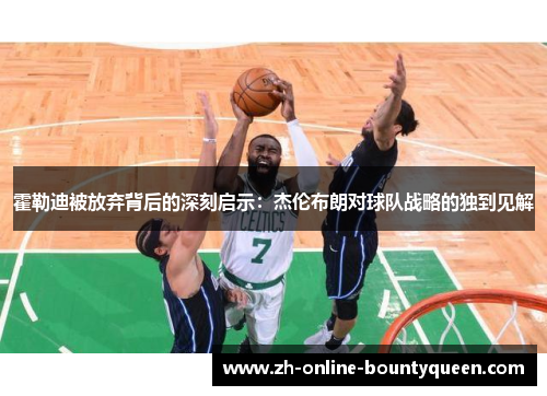 霍勒迪被放弃背后的深刻启示：杰伦布朗对球队战略的独到见解