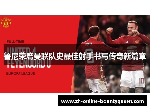 鲁尼荣膺曼联队史最佳射手书写传奇新篇章