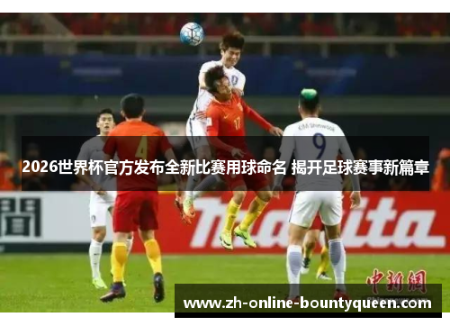 2026世界杯官方发布全新比赛用球命名 揭开足球赛事新篇章
