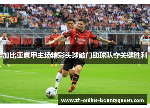 加比亚意甲主场精彩头球破门助球队夺关键胜利