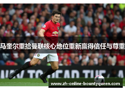 马奎尔重拾曼联核心地位重新赢得信任与尊重