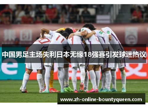中国男足主场失利日本无缘18强赛引发球迷热议