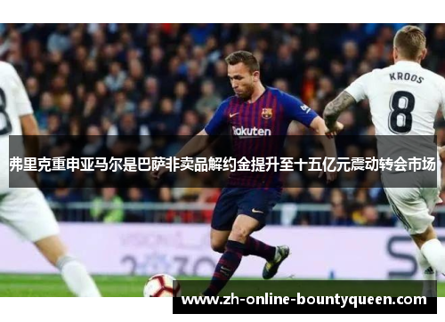弗里克重申亚马尔是巴萨非卖品解约金提升至十五亿元震动转会市场