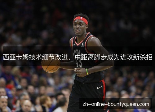 西亚卡姆技术细节改进，中距离脚步成为进攻新杀招